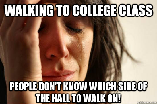 walking to college class people don't know which side of the hall to walk on!  First World Problems
