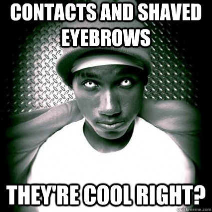 Contacts and shaved eyebrows they're cool right?  Hopsin sucks dick