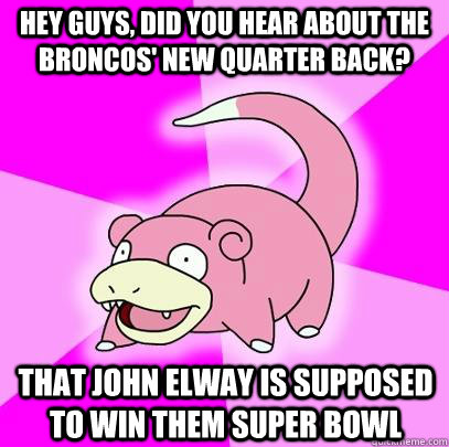 hey guys, did you hear about the Broncos' new quarter back? That John Elway is supposed to win them Super Bowl  Slowpoke