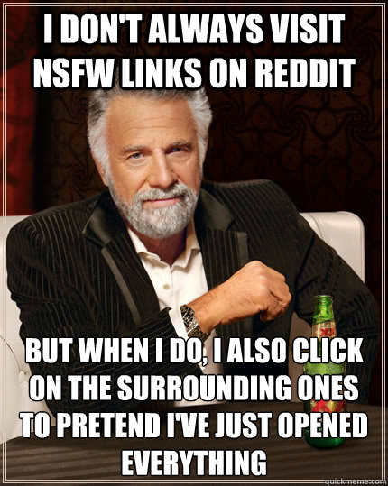 I don't always visit NSFW links on reddit but when I do, i also click on the surrounding ones to pretend I've just opened everything  The Most Interesting Man In The World
