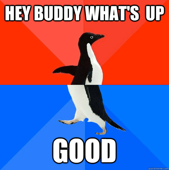 Hey buddy What's  up Good  Socially Awesome Awkward Penguin