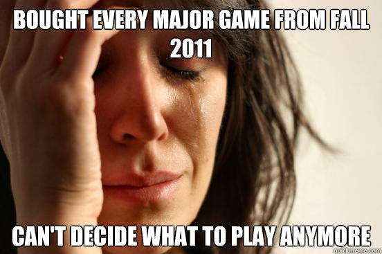 bought every major game from fall 2011 can't decide what to play anymore  First World Problems