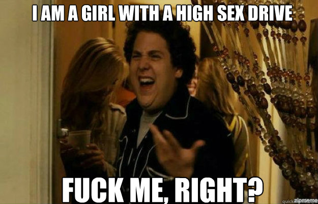 I am a girl with a high sex drive FUCK ME, RIGHT? - I am a girl with a high sex drive FUCK ME, RIGHT?  Misc