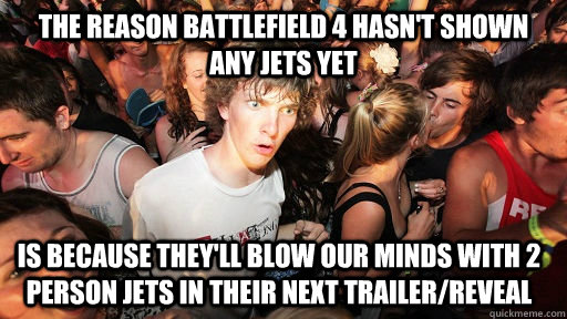 The reason Battlefield 4 hasn't shown any Jets yet is because they'll blow our minds with 2 person Jets in their next trailer/reveal  Sudden Clarity Clarence