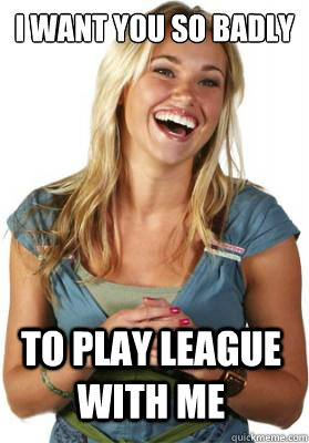I want you so badly to play league with me  Friend Zone Fiona