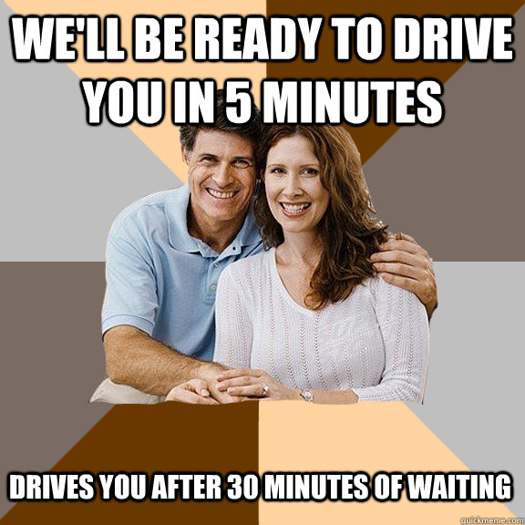 We'll be ready to drive you in 5 minutes Drives you after 30 minutes of waiting  Scumbag Parents