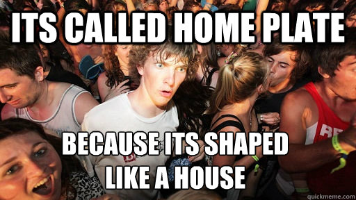 Its called home plate because its shaped 
like a house  Sudden Clarity Clarence