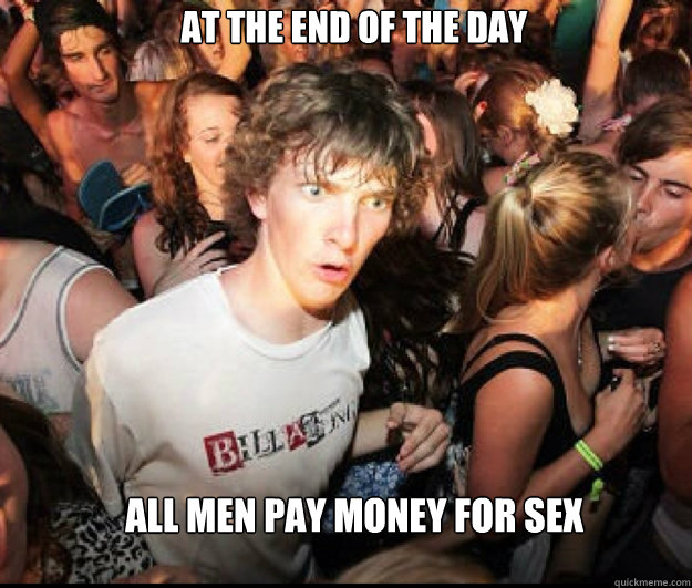 At the end of the day all men pay money for sex - At the end of the day all men pay money for sex  SUDDEN REALISATION