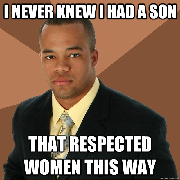 I never knew I had a son that respected women this way - I never knew I had a son that respected women this way  Successful Black Man