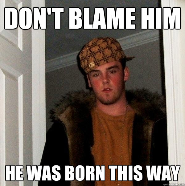 Don't Blame Him He was born this way  Scumbag Steve