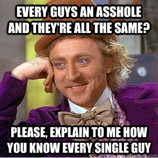 Every guys an asshole and they're all the same? Please, explain to me how you know every single guy  Condescending Wonka