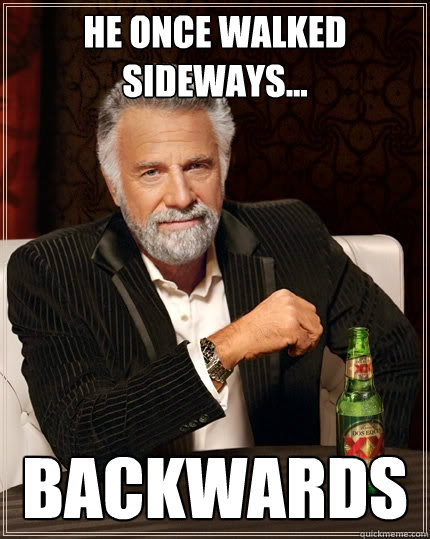 he once walked sideways... backwards  The Most Interesting Man In The World