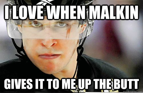 i love when malkin gives it to me up the butt  