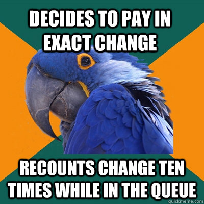 Decides to pay in exact change recounts change ten times while in the queue  Paranoid Parrot