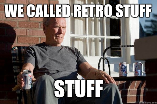 We called retro stuff STUFF  Feels Old Man