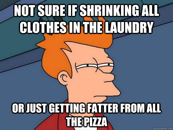 Not sure if shrinking all clothes in the laundry Or just getting fatter from all the pizza - Not sure if shrinking all clothes in the laundry Or just getting fatter from all the pizza  Futurama Fry