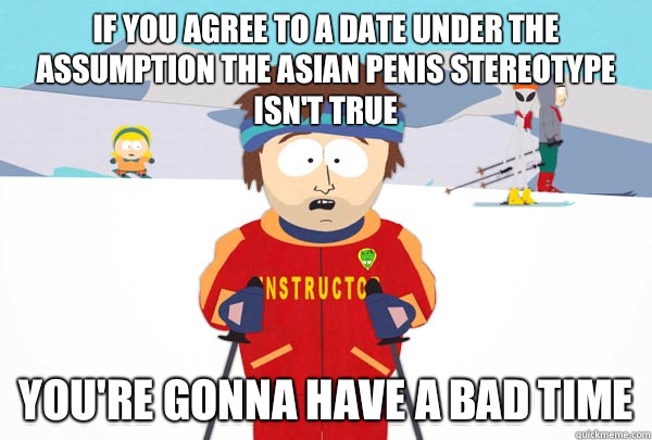 If you agree to a date under the assumption the Asian penis stereotype isn't true You're gonna have a bad time  Super Cool Ski Instructor