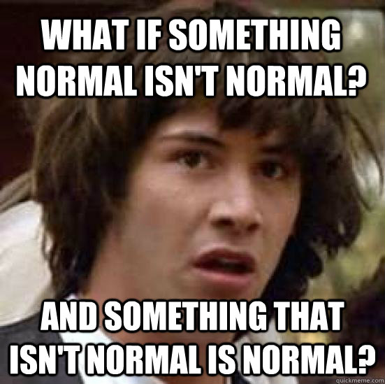 What if something normal isn't normal? And something that isn't normal is normal? - What if something normal isn't normal? And something that isn't normal is normal?  conspiracy keanu