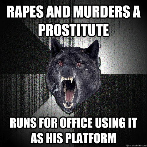 Rapes and Murders a prostitute runs for office using it as his platform  Insanity Wolf