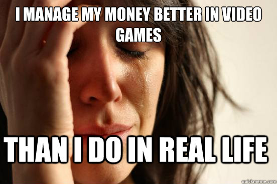 i manage my money better in video games than i do in real life  First World Problems