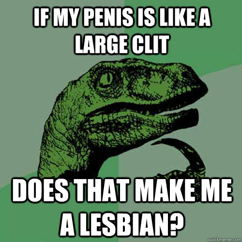 if my penis is like a large clit does that make me a lesbian?  Philosoraptor