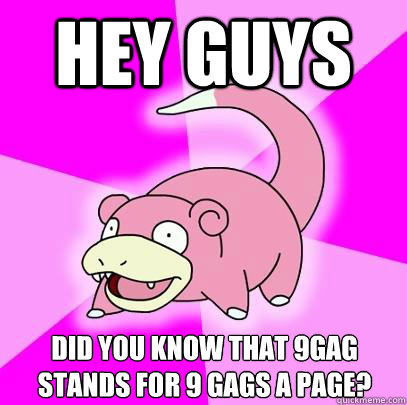 Hey guys Did you know that 9gag stands for 9 gags a page?  Slowpoke