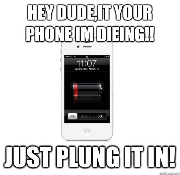 Hey dude,it your phone IM DIEING!! Just plung it in!  scumbag cellphone
