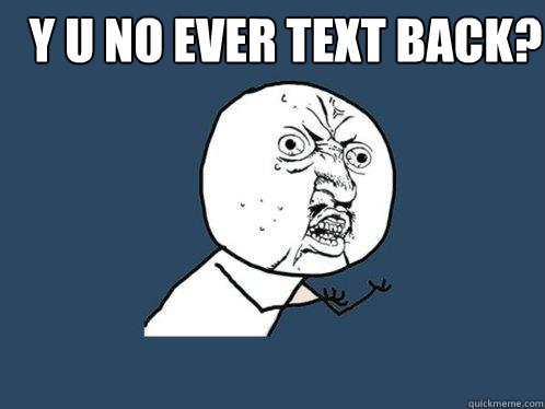 Y U NO EVER TEXT BACK?   Y U No