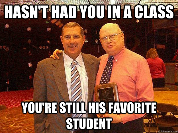 Hasn't had you in a class You're still his favorite student  