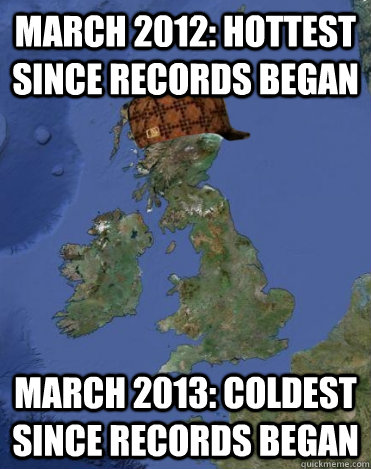 March 2012: hottest since records began March 2013: coldest since records began  Scumbag British Weather