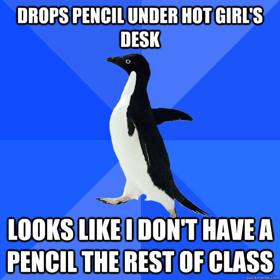 Drops pencil under hot girl's desk looks like i don't have a pencil the rest of class  Socially Awkward Penguin