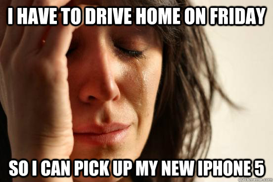 I have to drive home on friday So i can pick up my new iphone 5  First World Problems