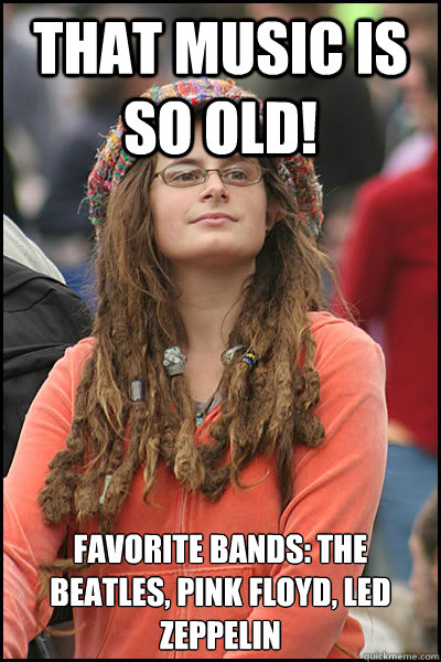 that music is so old! favorite bands: the beatles, pink floyd, led zeppelin  College Liberal