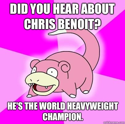 Did you hear about Chris Benoit? He's the World Heavyweight Champion.  Slowpoke