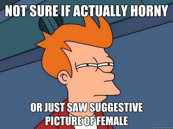 not sure if actually horny or just saw suggestive         picture of female  Futurama Fry