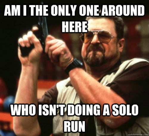 Am i the only one around here who isn't doing a solo run - Am i the only one around here who isn't doing a solo run  Am I The Only One Around Here