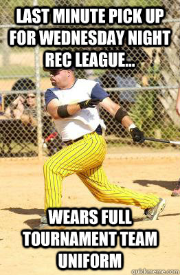 last minute pick up for wednesday night rec league... wears full tournament team uniform - last minute pick up for wednesday night rec league... wears full tournament team uniform  Softball guy