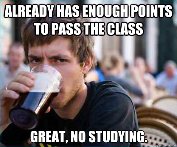 Already Has enough points to pass the class Great, no studying. - Already Has enough points to pass the class Great, no studying.  Lazy College Senior