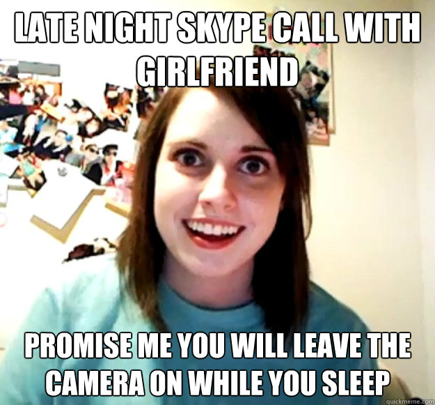 late night skype call with girlfriend promise me you will leave the camera on while you sleep  Overly Attached Girlfriend