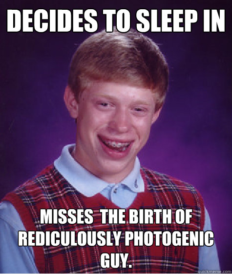 decides to sleep in  misses  the birth of Rediculously photogenic guy.  Bad Luck Brian