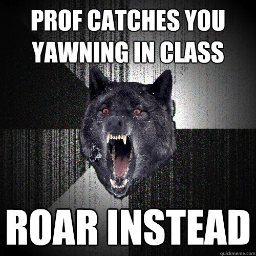 prof catches you yawning in class roar instead  Insanity Wolf