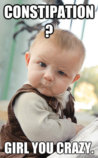 Constipation? girl you crazy.  skeptical baby