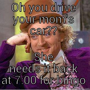 Drive your moms car? - OH YOU DRIVE YOUR MOM'S CAR?? SHE NEEDS IT BACK AT 7:00 FOR BINGO Condescending Wonka