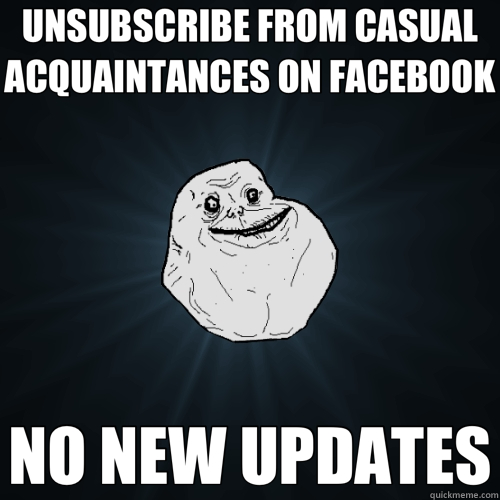 UNSUBSCRIBE FROM CASUAL ACQUAINTANCES ON FACEBOOK NO NEW UPDATES  Forever Alone