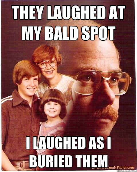 they laughed at my bald spot i laughed as i buried them  Vengeance Dad