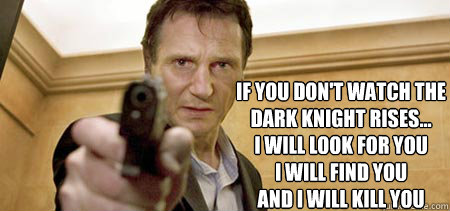 If you don't watch the 
Dark Knight Rises...
I will look for you
I will find you
And I will kill you - If you don't watch the 
Dark Knight Rises...
I will look for you
I will find you
And I will kill you  Taken