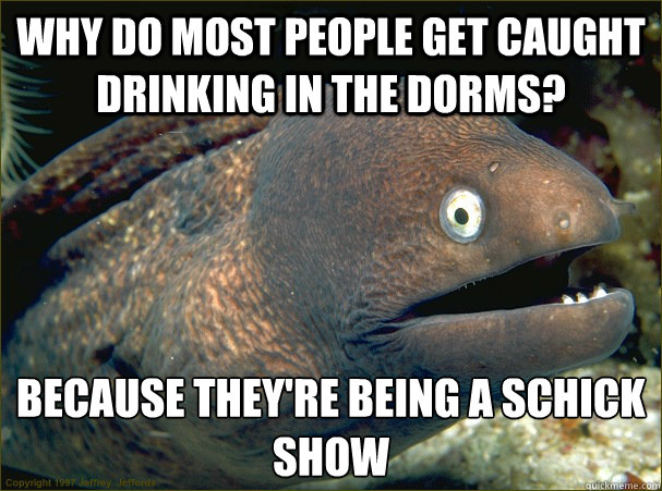 Why do most people get caught drinking in the dorms? Because they're being a schick show  Bad Joke Eel