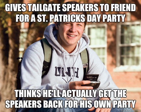 GIVES TAILGATE SPEAKERS TO FRIEND FOR A ST. PATRICKS DAY PARTY THINKS HE'll ACTUALLY GET THE SPEAKERS BACK FOR HIS OWN PARTY   College Freshman