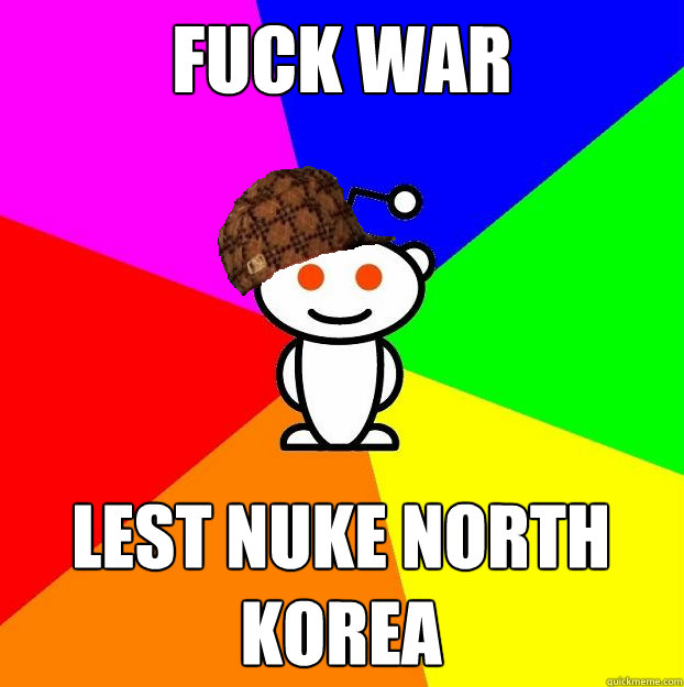 Fuck war Lest nuke north korea  Scumbag Redditor