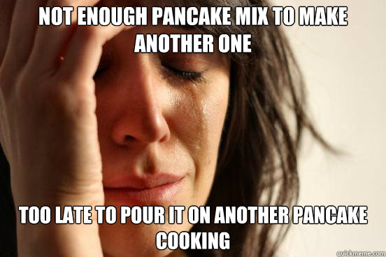 Not enough pancake mix to make another one Too late to pour it on another pancake cooking  First World Problems